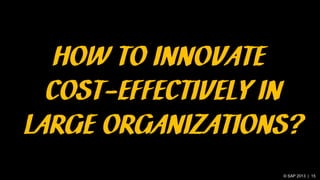 © SAP 2013 | 15
HOW TO INNOVATE
COST-EFFECTIVELY IN
LARGE ORGANIZATIONS?
 