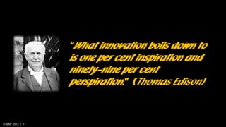 © SAP 2012 | 17
“What innovation boils down to
is one per cent inspiration and
ninety-nine per cent
perspiration.” (Thomas...