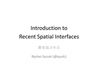 Introduction to
Recent Spatial Interfaces
教育部３年目
Ryohei Suzuki (@quolc)
 