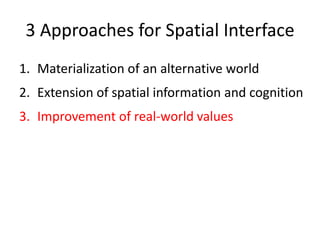 3 Approaches for Spatial Interface
1. Materialization of an alternative world
2. Extension of spatial information and cognition
3. Improvement of real-world values
 