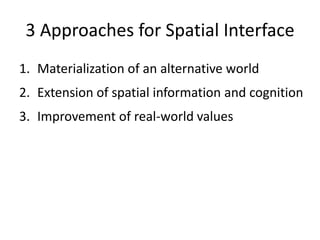 3 Approaches for Spatial Interface
1. Materialization of an alternative world
2. Extension of spatial information and cognition
3. Improvement of real-world values
 