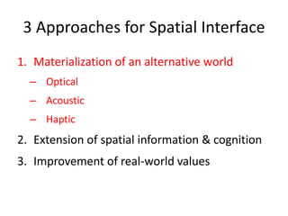 3 Approaches for Spatial Interface
1. Materialization of an alternative world
– Optical
– Acoustic
– Haptic
2. Extension of spatial information & cognition
3. Improvement of real-world values
 