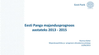 Eesti Panga majandusprognoos
aastateks 2013 - 2015
Rasmus Kattai
Majanduspoliitika ja –prognoosi allosakonna juhataja
13/06/2013
 