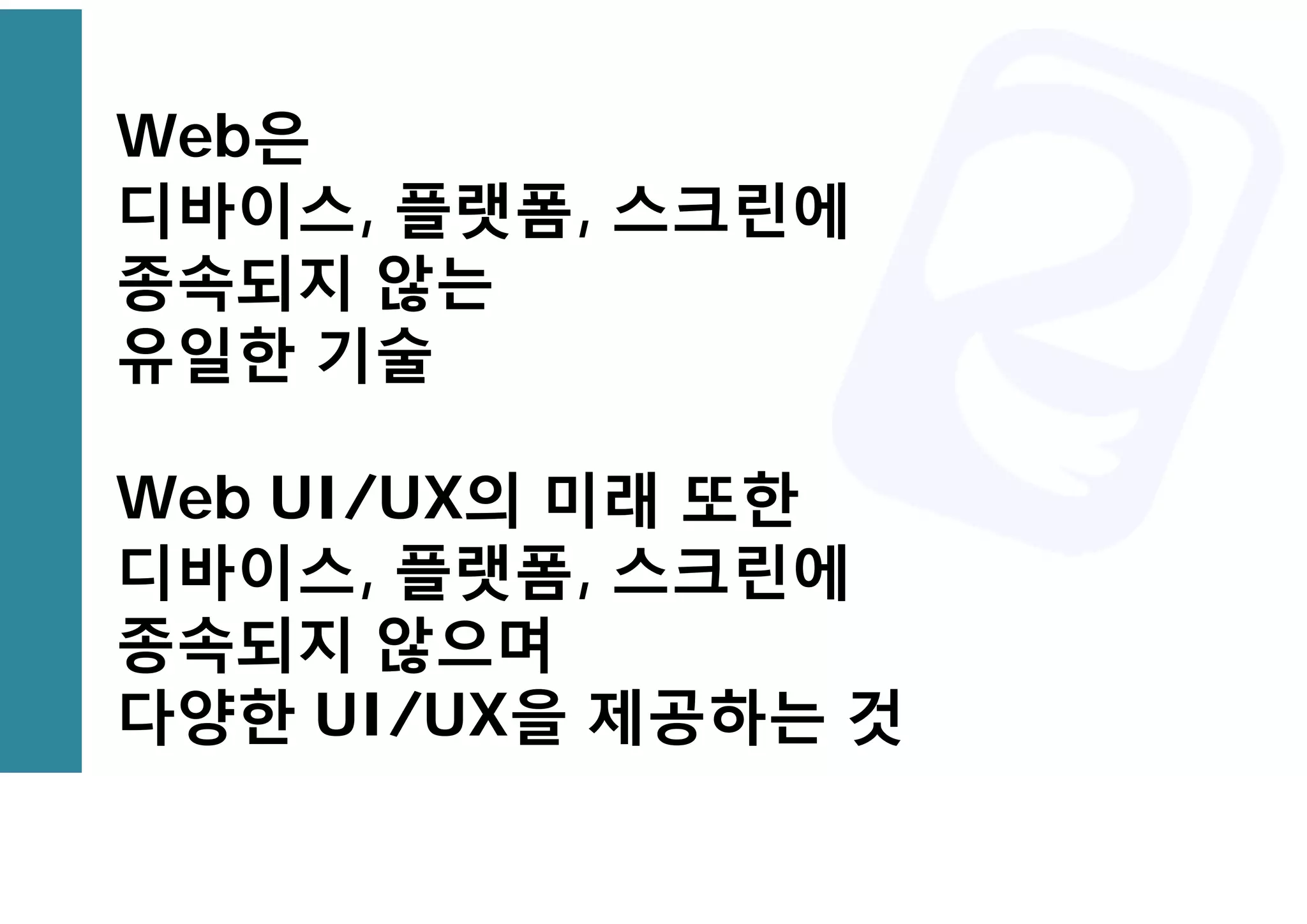 Web은
디바이스, 플랫폼, 스크린에
종속되지 않는
유일한 기술
Web UI/UX의 미래 또한
디바이스, 플랫폼, 스크린에
종속되지 않으며
다양한 UI/UX을 제공하는 것
 