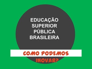 EDUCAÇÃO
SUPERIOR
PÚBLICA
BRASILEIRA
COMO PODEMOS
INOVAR?
 
