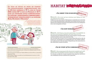 « Ils aiment vivre en bidonville »
« Ils sont nomades »
« Ils ne vivent qu’en communauté »
Réalité = Ce n’est qu’une solution par défaut et non
un mode de vie choisi.
A défaut de toute autre solution d’hébergement, ces familles sont contraintes
de vivre dans des bidonvilles ou des squats. Leur habitat n’est qu’une mani-
festation de la politique d’exclusion du marché du travail et une conséquence
de la crise du logement en France.
Réalité = En France, ils sont contraints à la mobilité du
fait des évacuations répétées de leurs lieux de vie.
Ces personnes sont sédentaires dans leur pays d’origine et viennent le plus
souvent de milieux ruraux, mais aussi de la ville.
Les caravanes que l’on peut voir sur certains bidonvilles sont un abri de
fortune pour ces familles et ne correspondent pas à leur habitat tradition-
nel. Le plus souvent, elles sont mises à disposition par des associations ou
des collectivités, en guise de solution.
Réalité =Ilsseregroupentafindepouvoircomptersurla soli-
darité entre les familles souvent venues du même village.
Ce n’est pas un idéal de vie mais le produit d’une migration familiale et
une conséquence de leurs conditions de vie précaires.
POUR ALLER PLUS LOIN
• Yvan Gastaut, Les bidonvilles, lieux d’exclusion et de marginalité en
France durant les trente glorieuses, Cahiers de la Méditerranée, 60 | 2004.
http://cdlm.revues.org/829
• Film Caravanes 55 réalisé par Valérie Mitteaux et Anna Pitoun, association
Caravane Films.
• ONU-Habitat, Rapport mondial sur les établissements humains, Le Défi
des bidonvilles, 2003.
http://www.unhabitat.org/pmss/listItemDetails.aspx?publicationID=1156
HABITAT
*Propos de Grégoire Cousin dans Le Monde
du 14 mai 2013. Données basées sur le rapport
Baromètre 115. Hiver 2012/13, Fédération
nationale des associations d’accueil et
de réinsertion sociale, décembre 2012.
Le taux de refus de prise en charge
des  ressortissants communautaires par
le 115 était supérieur à 70 % lors de l’hiver
2012 contre 40 % pour les Français et 50 %
pour les étrangers extra-communautaires.
La catégorie « ressortissants communautaires »
correspondant essentiellement à la catégorie
Roms, Roumains et Bulgares.*
 