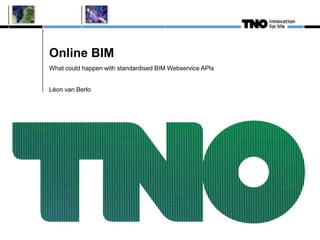 Online BIM
What could happen with standardised BIM Webservice APIs
Léon van Berlo
 
