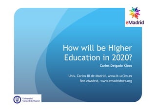 How will be Higher
Education in 2020?
Carlos Delgado Kloos
Univ. Carlos III de Madrid, www.it.uc3m.es
Red eMadrid, www.emadridnet.org
 