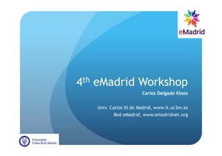 4th
eMadrid Workshop
Carlos Delgado Kloos
Univ. Carlos III de Madrid, www.it.uc3m.es
Red eMadrid, www.emadridnet.org
 