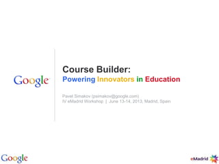 Google Confidential and ProprietaryGoogle Confidential and Proprietary
Course Builder:
Powering Innovators in Education
Pavel Simakov (psimakov@google.com)
IV eMadrid Workshop | June 13-14, 2013, Madrid, Spain
 