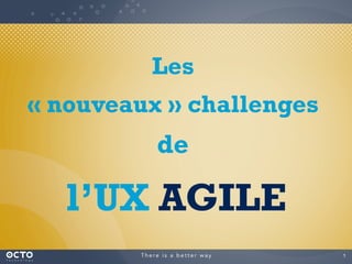 1	

Les
« nouveaux » challenges
de
l’UX AGILE
 