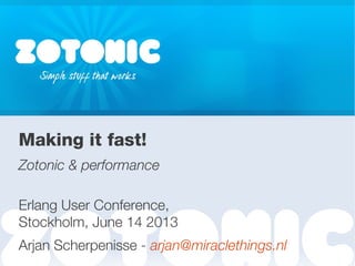 Zotonic
Making it fast!
Zotonic & performance
Erlang User Conference,
Stockholm, June 14 2013
Arjan Scherpenisse - arjan@miraclethings.nl
 