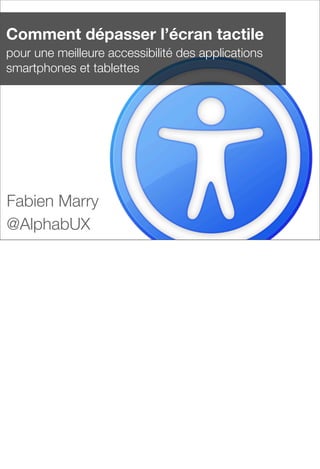 Comment dépasser l’écran tactile
pour une meilleure accessibilité des applications
smartphones et tablettes
Fabien Marry
@AlphabUX
 