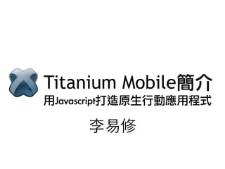 Titanium Mobile簡介
李易修
用Javascript打造原生行動應用程式
 