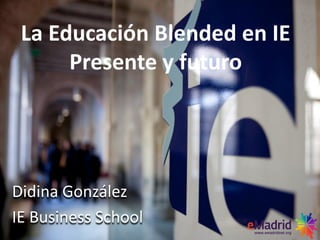 Didina González
IE Business School
La Educación Blended en IE
Presente y futuro
 