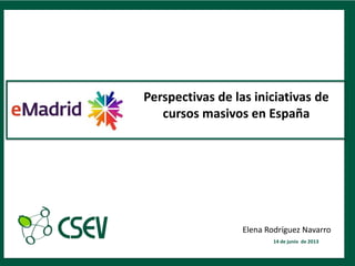 1
Perspectivas de las iniciativas de
cursos masivos en España
14 de junio de 2013
Elena Rodríguez Navarro
 