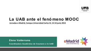 La UAB ante el fenó meno MOOC
Elena Valderrama
Coordinadora Acadè mica de Coursera a la UAB
Jornadas e-Madrid, Campus Universidad Carlos III, 13-14 junio 2013
 