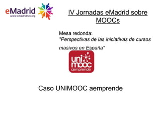 Caso UNIMOOC aemprende
IV Jornadas eMadrid sobre
MOOCs
Mesa redonda:
"Perspectivas de las iniciativas de cursos
masivos en España"
 