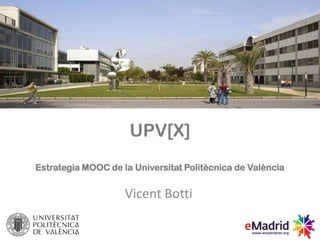 UPV[X]
Estrategia MOOC de la Universitat Politècnica de València
Vicent Botti
 
