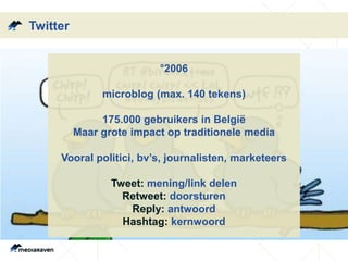 Twitter
°2006
microblog (max. 140 tekens)
175.000 gebruikers in België
Maar grote impact op traditionele media
Vooral politici, bv’s, journalisten, marketeers
Tweet: mening/link delen
Retweet: doorsturen
Reply: antwoord
Hashtag: kernwoord
 