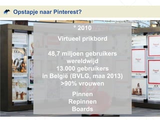 Opstapje naar Pinterest?
° 2010
Virtueel prikbord
48,7 miljoen gebruikers
wereldwijd
13.000 gebruikers
in België (BVLG, maa 2013)
>90% vrouwen
Pinnen
Repinnen
Boards
 