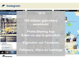 Instagram
° 2010
100 miljoen gebruikers
wereldwijd
Photo Sharing App
Enkel via app te gebruiken
Eigendom van Facebook
Followers, filters en hashtags
 