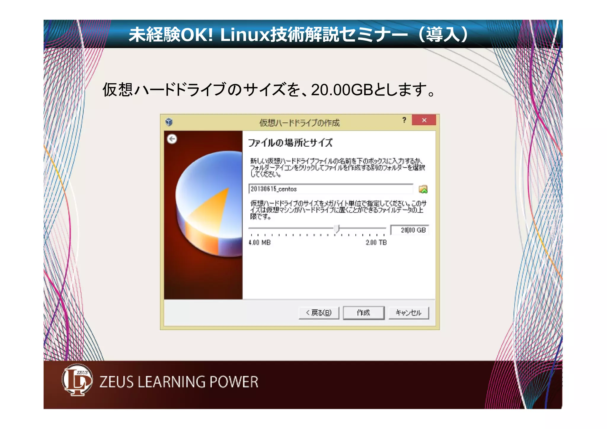 未経験OK! Linux技術解説セミナー（導入） 
仮想ハードドライブのサイズを、20.00GBとします。 
 