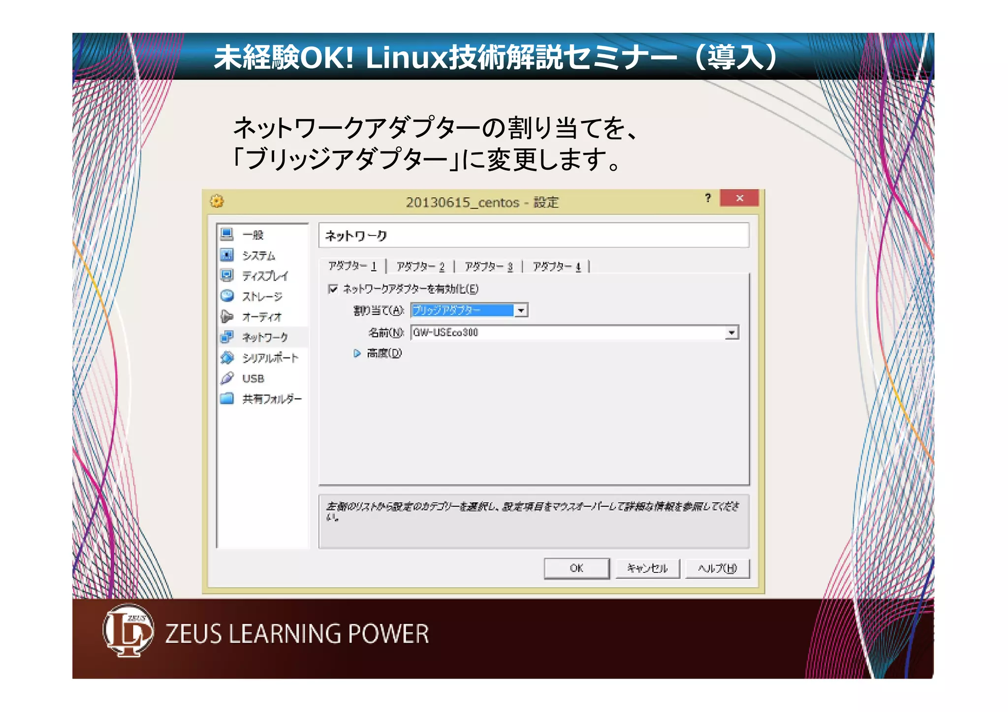未経験OK! Linux技術解説セミナー（導入） 
ネットワークアダプターの割り当てを、 
「ブリッジアダプター」に変更します。 
 
