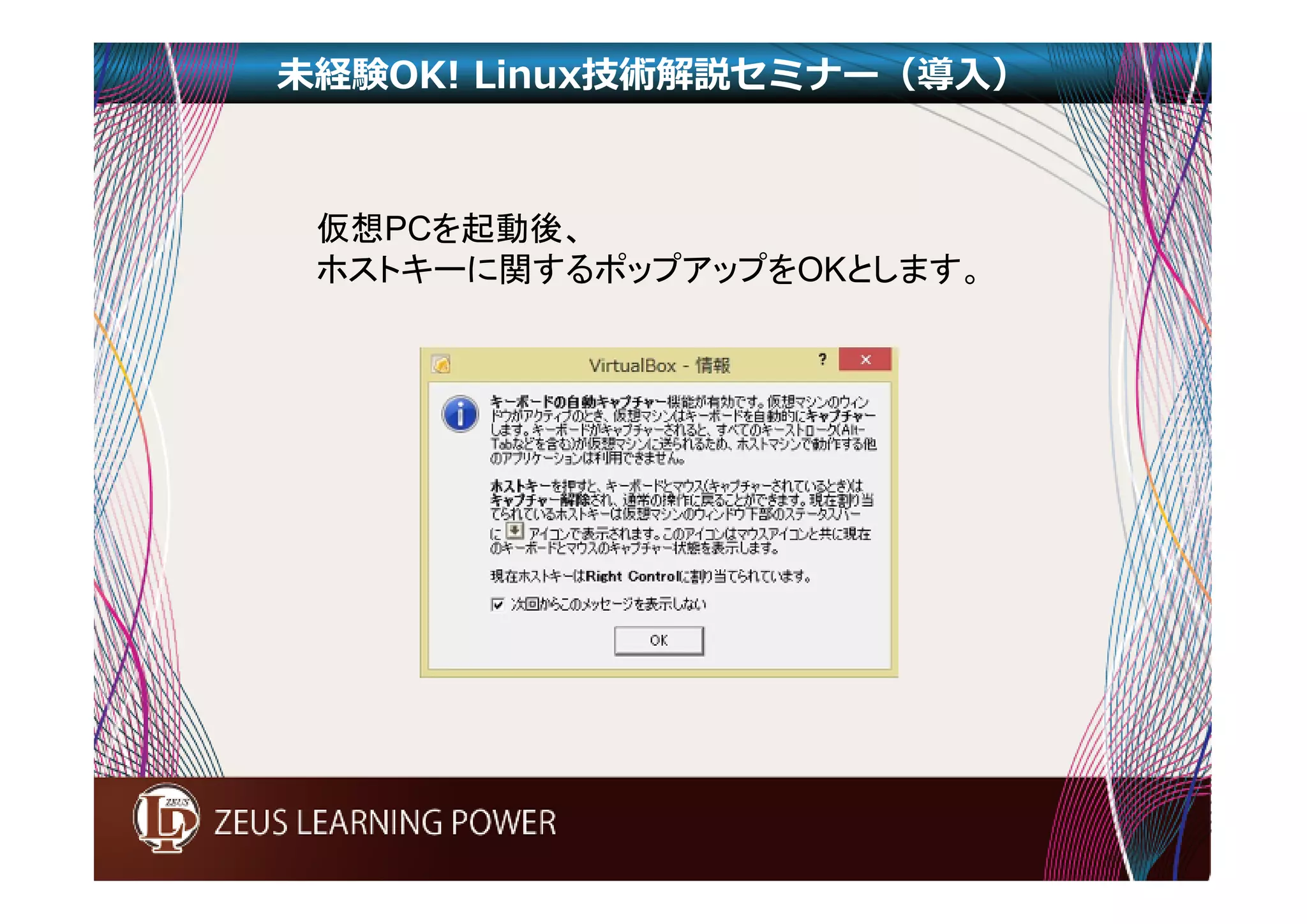 未経験OK! Linux技術解説セミナー（導入） 
仮想PCを起動後、 
ホストキーに関するポップアップをOKとします。 
 