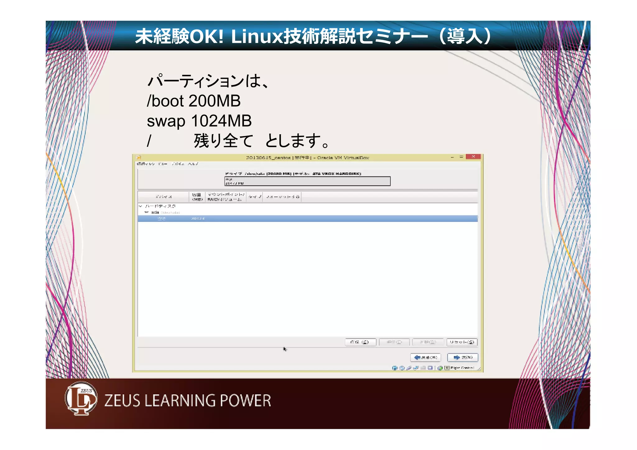 未経験OK! Linux技術解説セミナー（導入） 
パーティションは、 
/boot 200MB 
swap 1024MB 
/ 残り全てとします。 
 
