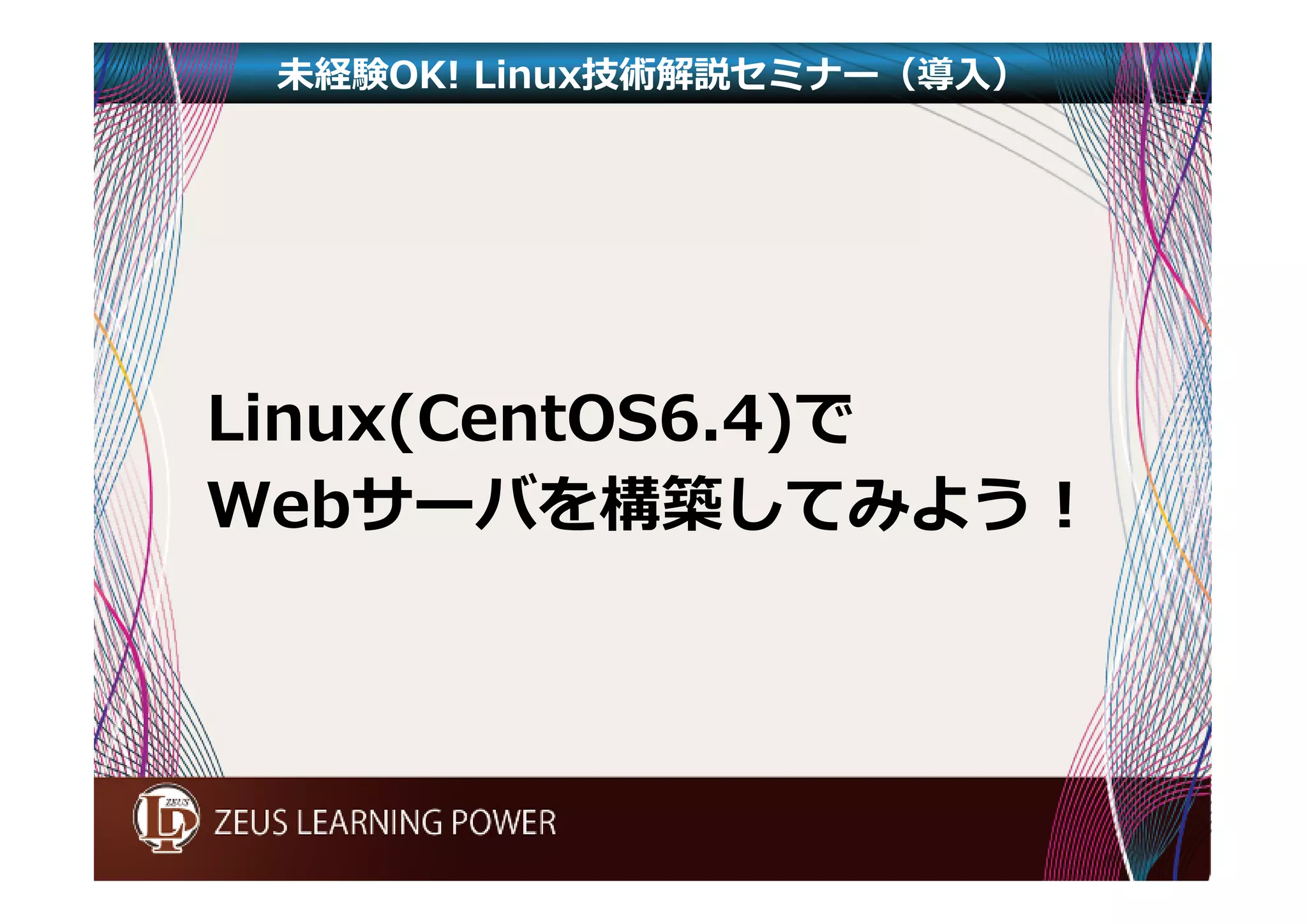 未経験OK! Linux技術解説セミナー（導入） 
Linux(CentOS6.4)で 
Webサーバを構築してみよう！ 
 