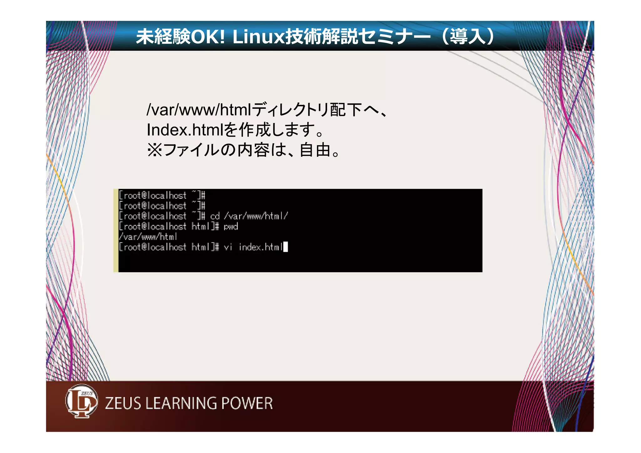 未経験OK! Linux技術解説セミナー（導入） 
/var/www/htmlディレクトリ配下へ、 
Index.htmlを作成します。 
※ファイルの内容は、自由。 
 