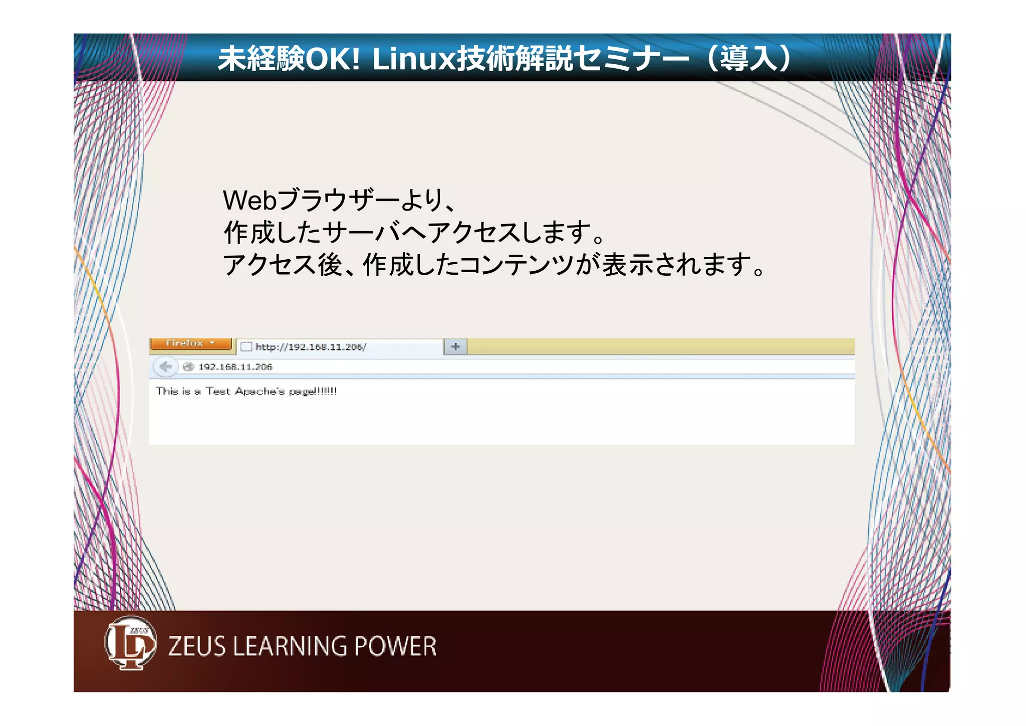 未経験OK! Linux技術解説セミナー（導入） 
Webブラウザーより、 
作成したサーバへアクセスします。 
アクセス後、作成したコンテンツが表示されます。 
 