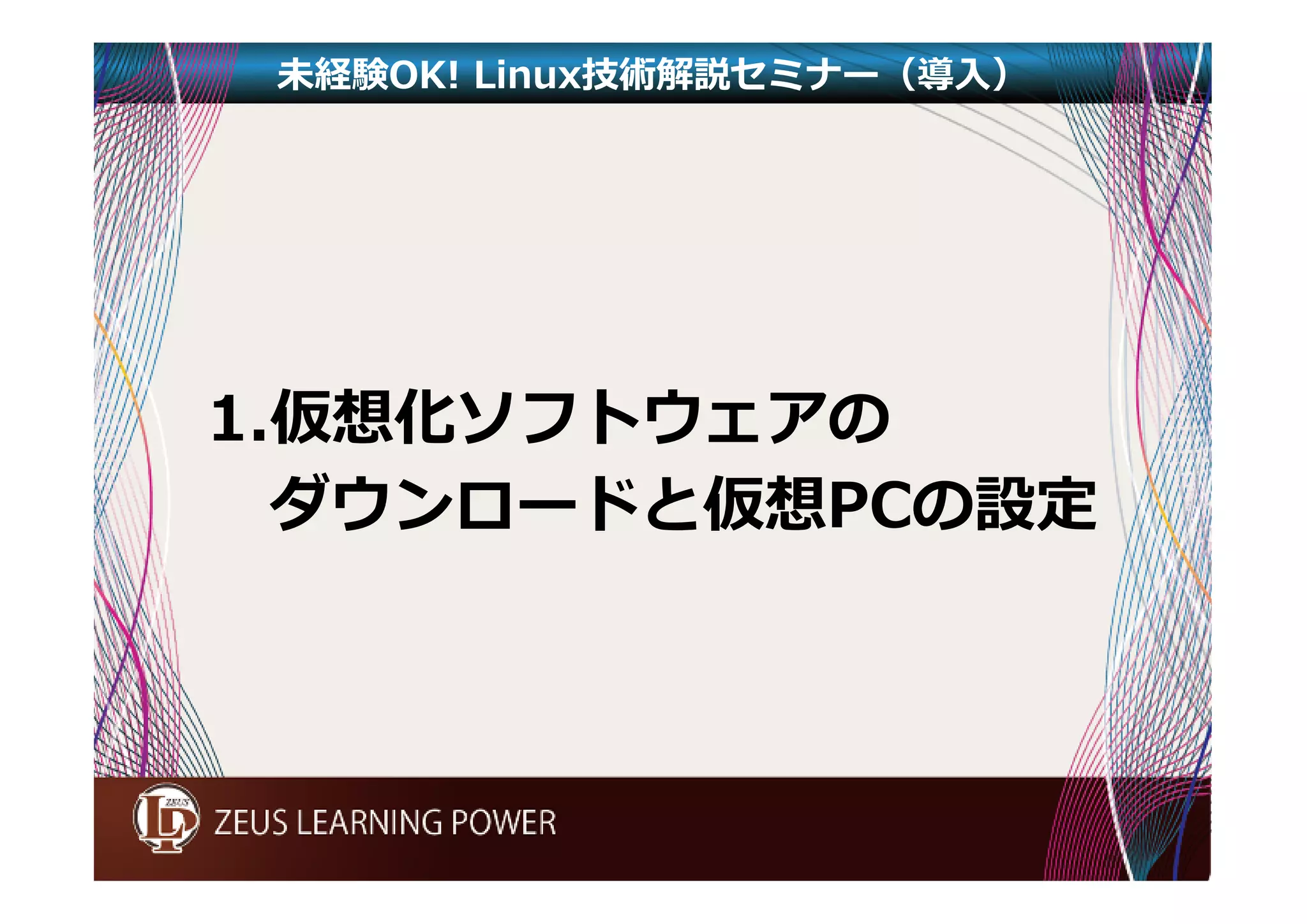 未経験OK! Linux技術解説セミナー（導入） 
1.仮想化ソフトウェアの 
ダウンロードと仮想PCの設定 
 