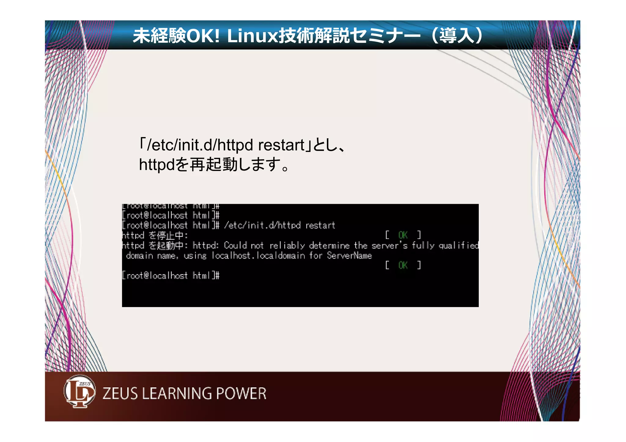 未経験OK! Linux技術解説セミナー（導入） 
「/etc/init.d/httpd restart」とし、 
httpdを再起動します。 
 