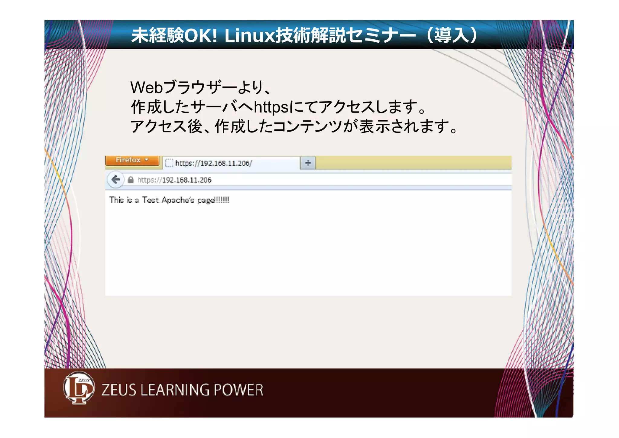未経験OK! Linux技術解説セミナー（導入） 
Webブラウザーより、 
作成したサーバへhttpsにてアクセスします。 
アクセス後、作成したコンテンツが表示されます。 

