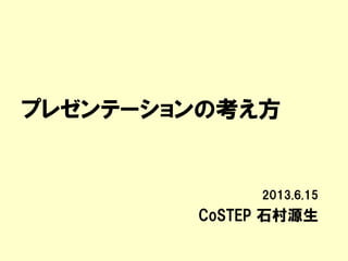 プレゼンテーションの考え方
2013.6.15
CoSTEP 石村源生
 