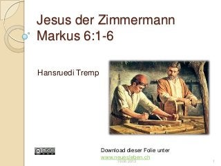 Jesus der Zimmermann
Markus 6:1-6
Hansruedi Tremp
Download dieser Folie unter
www.neuesleben.ch
19.06.2013 1
 