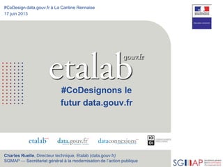1
#CoDesign data.gouv.fr à La Cantine Rennaise
17 juin 2013
#CoDesignons le
futur data.gouv.fr
Charles Ruelle, Directeur t...
