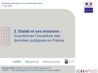 18
2. Etalab et ses missions :
Coordonner l’ouverture des
données publiques en France
#CoDesign data.gouv.fr à La Cantine ...