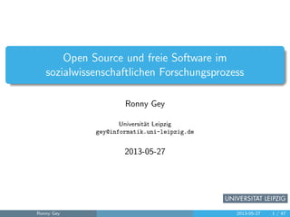 Open Source und freie Software im
sozialwissenschaftlichen Forschungsprozess
Ronny Gey
Universit¨at Leipzig
gey@informatik.uni-leipzig.de
2013-05-27
Ronny Gey 2013-05-27 1 / 47
 