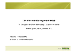 Desafios da Educação no Brasil
VI Congresso brasileiro da Educação Superior Particular
Foz de Iguaçu, 06 de junho de 2013
Aloizio Mercadante
Ministro de Estado da Educação
 