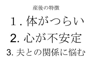 産後の特徴
１. 体がつらい
2. 心が不安定
3. 夫との関係に悩む
 
