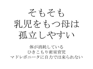 そもそも
乳児をもつ母は
孤立しやすい
体が消耗している
ひきこもり密室育児
マドレボニータに自力では来られない
 