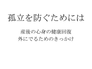 孤立を防ぐためには
産後の心身の健康回復
外にでるためのきっかけ
 