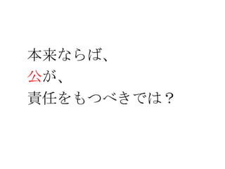 本来ならば、
公が、
責任をもつべきでは？
 