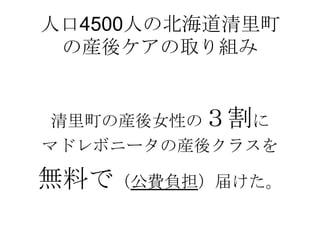 人口4500人の北海道清里町
の産後ケアの取り組み
清里町の産後女性の３割に
マドレボニータの産後クラスを
無料で（公費負担）届けた。
 