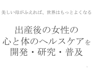 美しい母がふえれば、世界はもっとよくなる
出産後の女性の
心と体のヘルスケアを
開発・研究・普及
3
活動内容
 