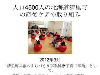 人口4500人の北海道清里町
の産後ケアの取り組み
2012年3月
「清里町共創のまちづくり事業健康子育て事業」とし
て、
 