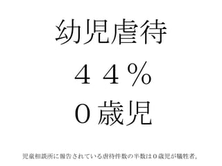 幼児虐待
４４％
０歳児
児童相談所に報告されている虐待件数の半数は０歳児が犠牲者。
 